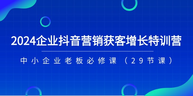 （第9825期）2024企业抖音-营销获客增长特训营，中小企业老板必修课（29节课）