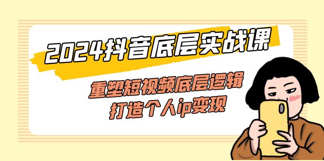 （第10620期）2024抖音底层实战课，重塑短视频底层逻辑，打造个人ip变现（52节课）