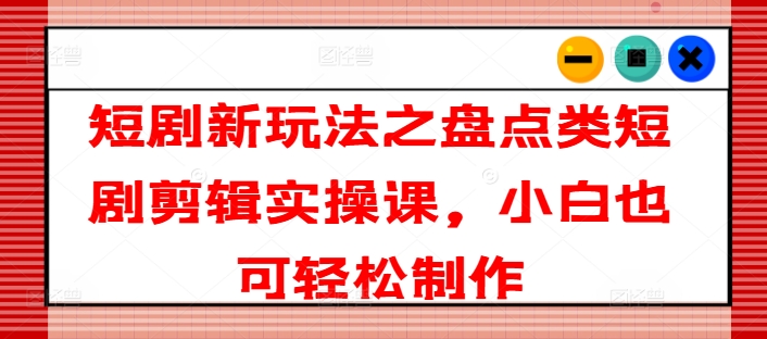 （第10266期）短剧新玩法之盘点类短剧剪辑实操课，小白也可轻松制作