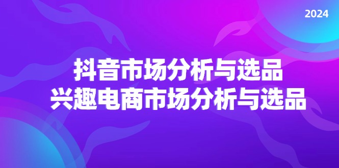 （第10544期）2024抖音/市场分析与选品，兴趣电商市场分析与选品