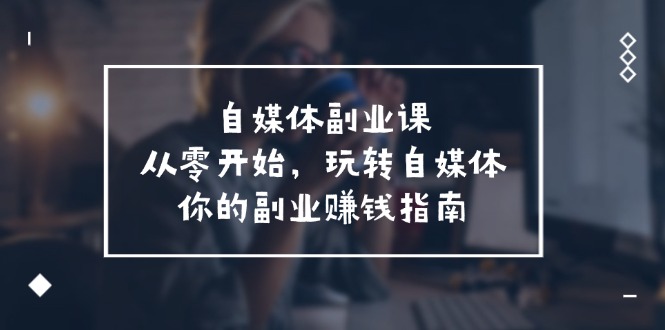 （第10432期）自媒体-副业课，从0开始，玩转自媒体——你的副业赚钱指南（58节课）