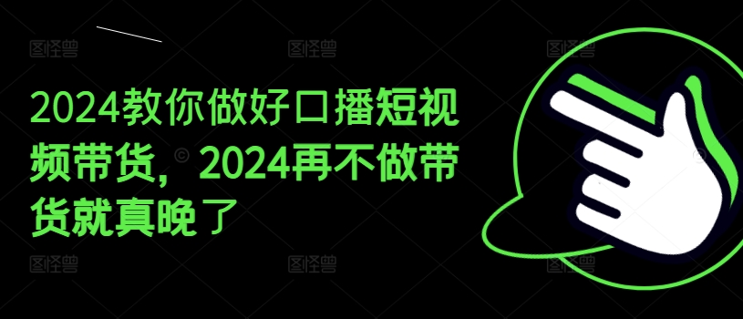 （第10186期）2024教你做好口播短视频带货，2024再不做带货就真晚了