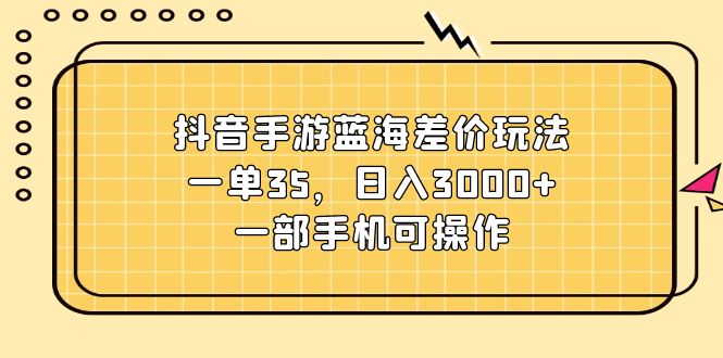 （第9992期）抖音手游蓝海差价玩法，一单35，日入3000+，一部手机可操作