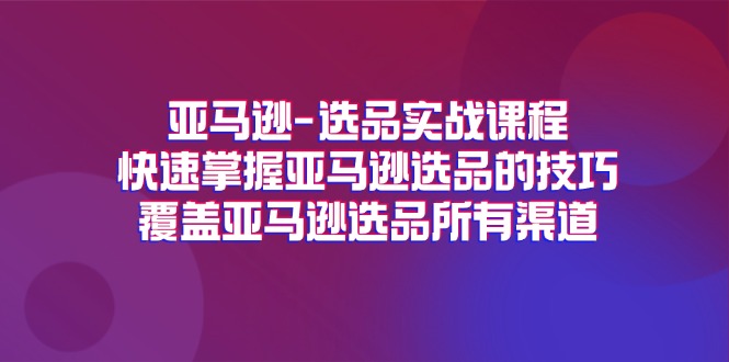 （第10256期）亚马逊-选品实战课程，快速掌握亚马逊选品的技巧，覆盖亚马逊选品所有渠道