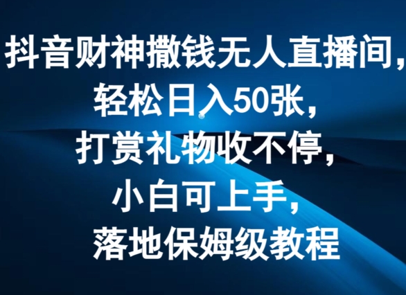 （第10485期）抖音财神撒钱无人直播间轻松日入50张，打赏礼物收不停，小白可上手，落地保姆级教程