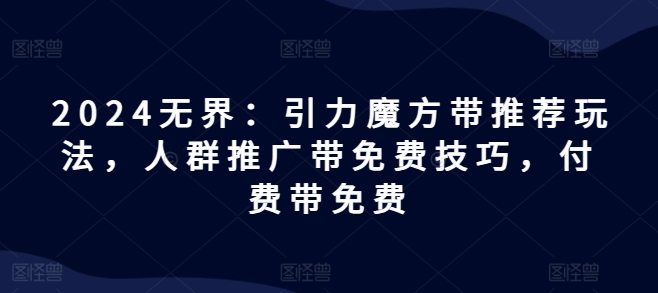 （第10179期）2024无界：引力魔方带推荐玩法，人群推广带免费技巧，付费带免费