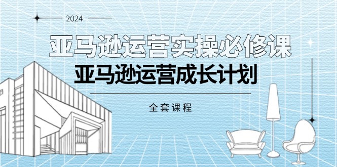 （第10330期）亚马逊运营实操必修课，亚马逊运营成长计划（全套课程）