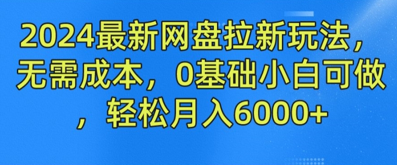 （第10272期）2024最新网盘拉新玩法，无需成本，0基础小白可做，轻松月入6000+