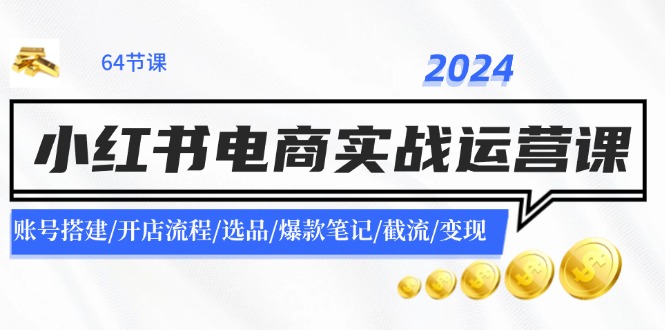 （第10586期）2024小红书电商实战运营课：账号搭建/开店流程/选品/爆款笔记/截流/变现