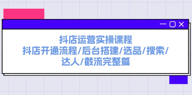 （第10523期）抖店运营实操课程：抖店开通流程/后台搭建/选品/搜索/达人/截流完整篇