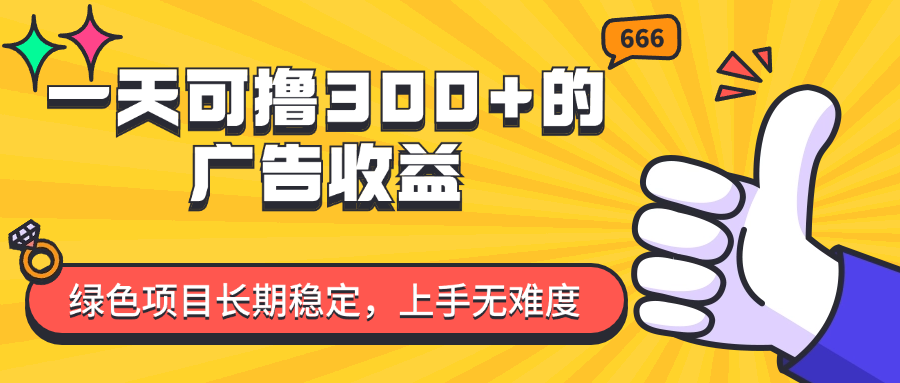 （第10590期）一天可撸300+的广告收益，绿色项目长期稳定，上手无难度！