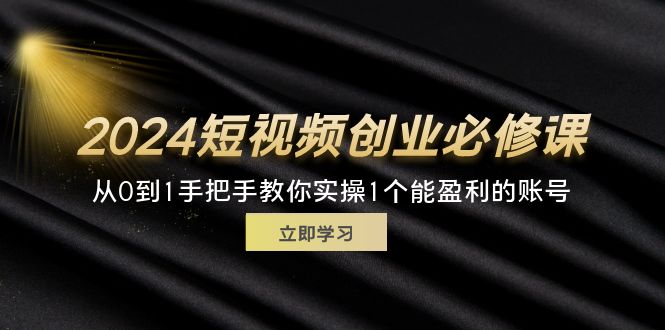 （第10624期）2024短视频创业必修课，从0到1手把手教你实操1个能盈利的账号 (32节)