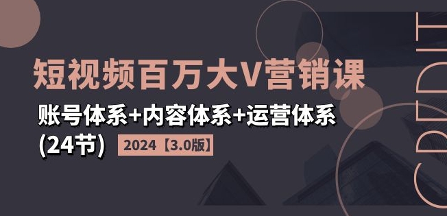 （第10557期）2024短视频百万大V营销课【3.0版】账号体系+内容体系+运营体系(24节)