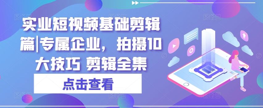 （第9809期）实业短视频基础剪辑篇|专属企业，拍摄10大技巧 剪辑全集