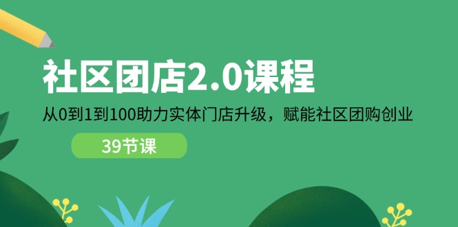 （第10014期）社区-团店2.0课程，从0到1到100助力 实体门店升级，赋能 社区团购创业