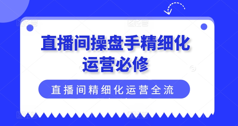 （第10549期）直播间操盘手精细化运营必修，直播间精细化运营全流程解读