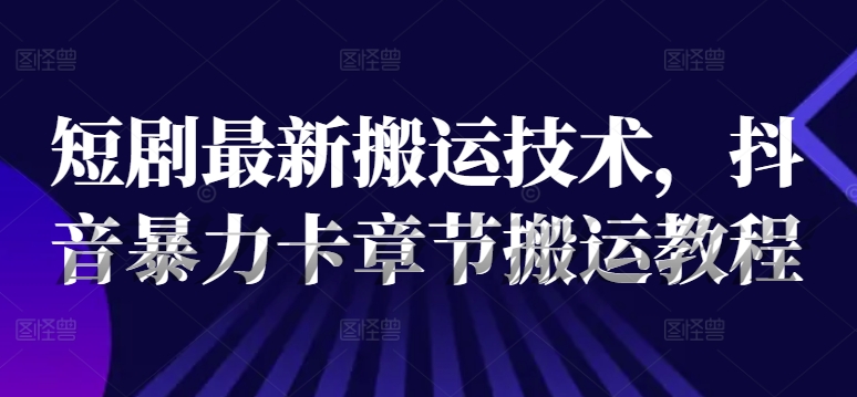 （第10631期）短剧最新搬运技术，抖音暴力卡章节搬运教程