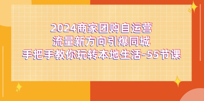 （第10302期）2024商家团购-自运营流量新方向引爆同城，手把手教你玩转本地生活-55节课