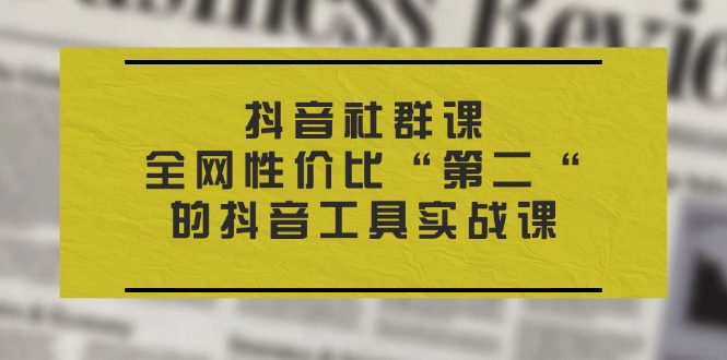 （第9907期）抖音 社群课，全网性价比“第二“的抖音工具实战课