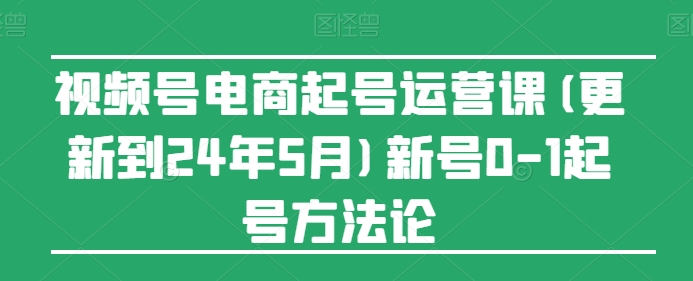 （第10184期）视频号电商起号运营课(更新24年7月)新号0-1起号方法论