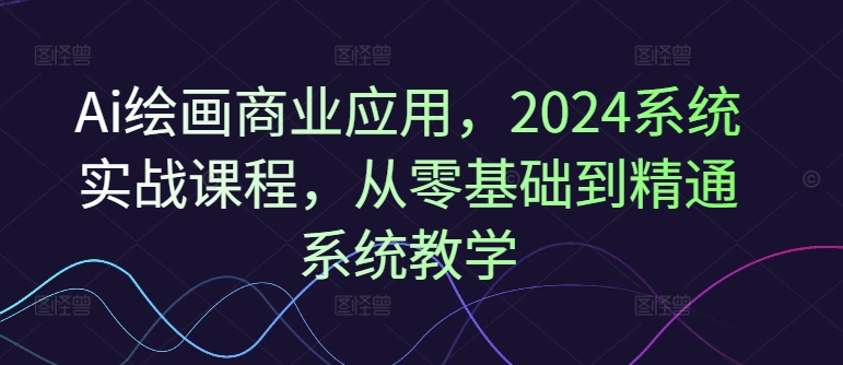 （第10573期）Ai绘画商业应用，2024系统实战课程，从零基础到精通系统教学