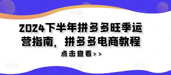 （第10652期）2024下半年拼多多旺季运营指南，拼多多电商教程