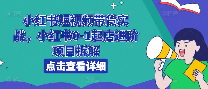 （第9870期）小红书短视频带货实战，小红书0-1起店进阶项目拆解