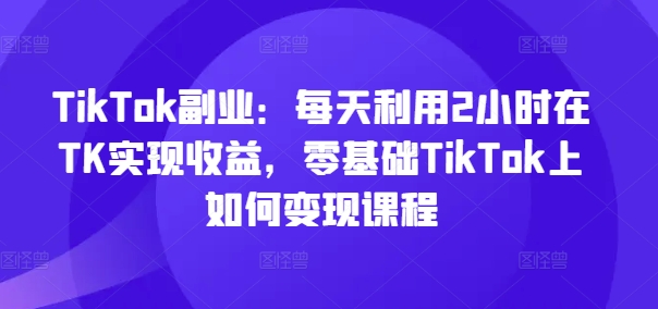 （第10571期）TikTok副业：每天利用2小时在TK实现收益，零基础TikTok上如何变现课程