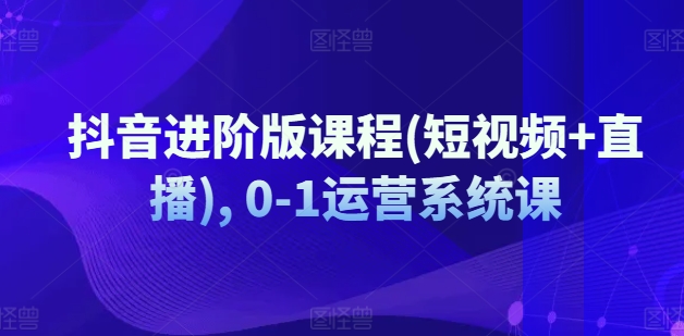 （第10374期）抖音进阶版课程(短视频+直播), 0-1运营系统课