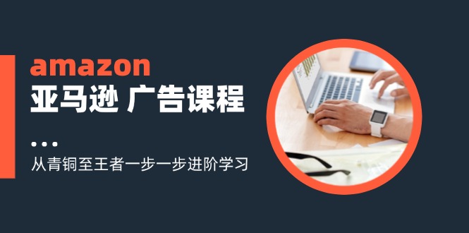 （第10609期）amazon亚马逊 广告课程：从青铜至王者一步一步进阶学习（16节）