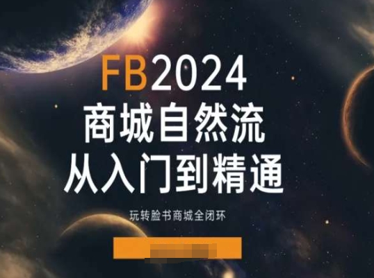 （第9836期）2024Faceboo商城自然流(从入门到精通)，玩转脸书商城全闭环