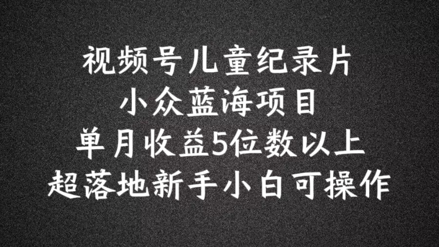 （第10628期）2024蓝海项目视频号儿童纪录片科普，单月收益5位数以上，新手小白可操作