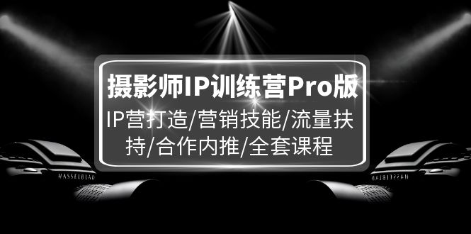 （第10704期）摄影师IP训练营Pro版，IP营打造/营销技能/流量扶持/合作内推/全套课程