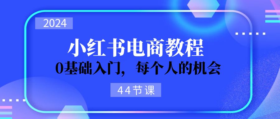 （第10115期）2024从0-1学习小红书电商，0基础入门，每个人的机会（44节）