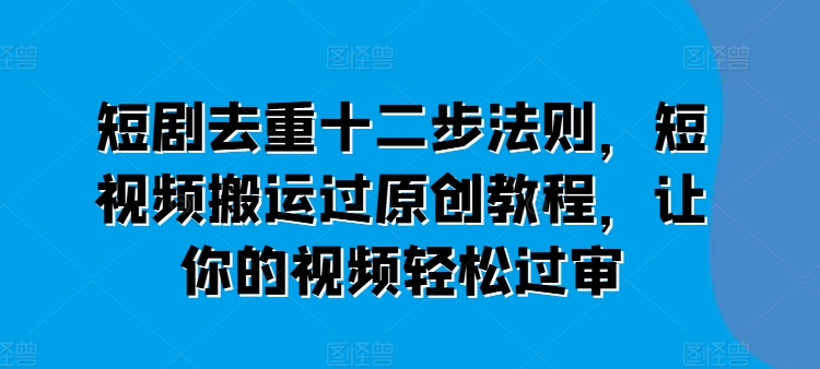 （第9805期）短剧去重十二步法则，短视频搬运过原创教程，让你的视频轻松过审