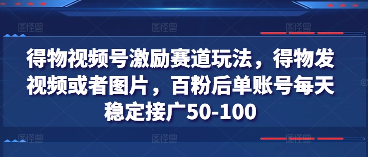 （第9841期）得物视频号激励赛道玩法，得物发视频或者图片，百粉后单账号每天稳定接广50-100