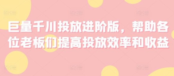 （第10533期）巨量千川投放进阶版，帮助各位老板们提高投放效率和收益