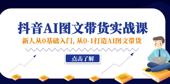 （第10150期）新人从0基础入门，抖音-AI图文带货实战课，从0-1打造AI图文带货