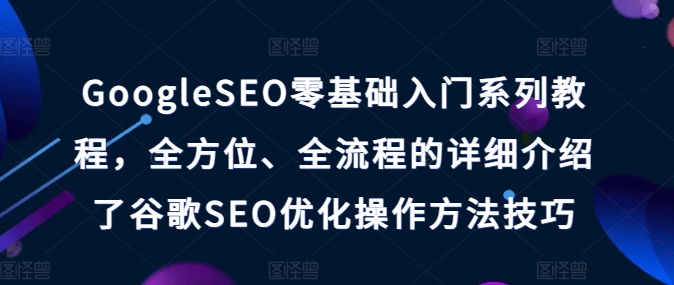 （第9872期）GoogleSEO零基础入门系列教程，全方位、全流程的详细介绍了谷歌SEO优化操作方法技巧