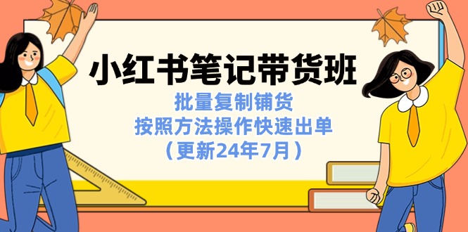 （第10087期）小红书笔记-带货班：批量复制铺货，按照方法操作快速出单（更新24年7月）