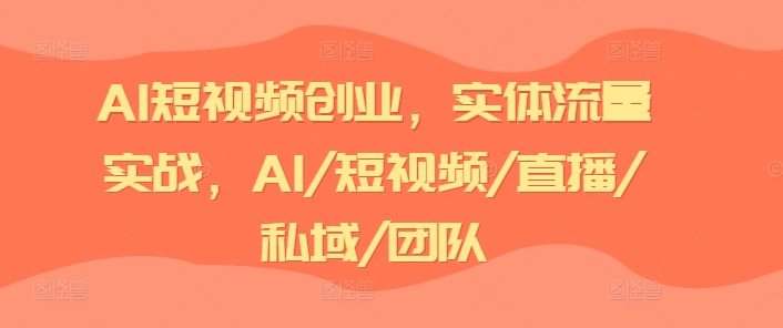 （第10144期）AI短视频创业，实体流量实战，AI/短视频/直播/私域/团队