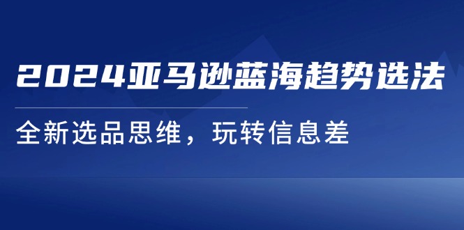 （第10384期）2024亚马逊蓝海趋势选法，全新选品思维，玩转信息差