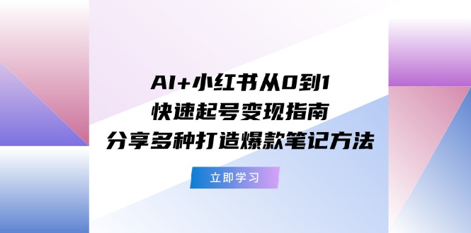 （第10405期）AI+小红书从0到1快速起号变现指南：分享多种打造爆款笔记方法