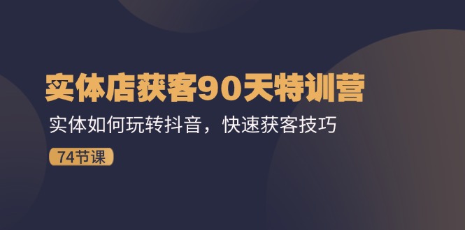 （第10417期）实体店获客90天特训营：实体如何玩转抖音，快速获客技巧（74节）