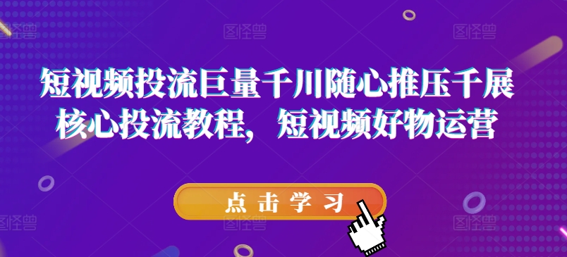 （第10372期）短视频投流巨量千川随心推压千展核心投流教程，短视频好物运营