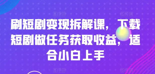 （第10315期）刷短剧变现拆解课，下载短剧做任务获取收益，适合小白上手