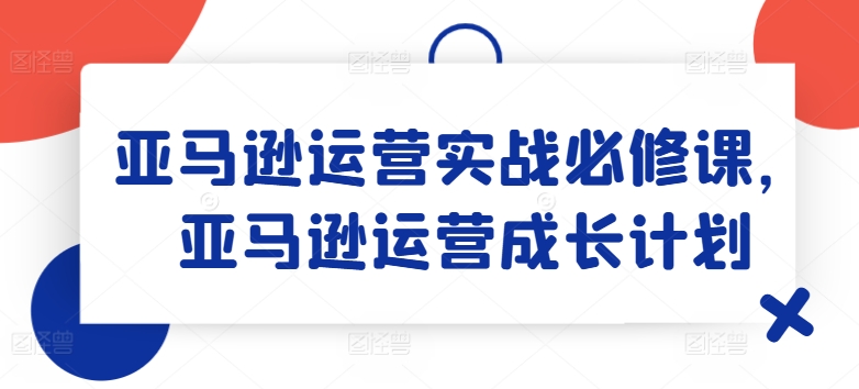 （第10326期）亚马逊运营实战必修课，亚马逊运营成长计划