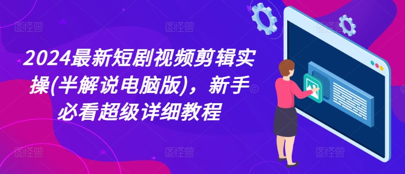 （第10056期）2024最新短剧视频剪辑实操(半解说电脑版)，新手必看超级详细教程