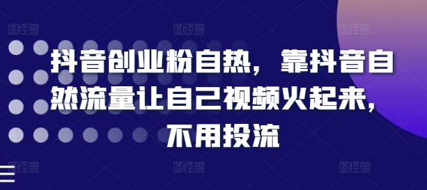 （第10218期）抖音创业粉自热，靠抖音自然流量让自己视频火起来，不用投流