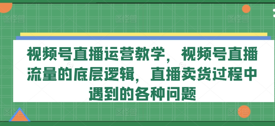 （第10360期）视频号直播运营教学，视频号直播流量的底层逻辑，直播卖货过程中遇到的各种问题